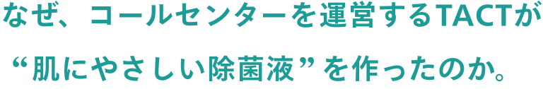 なぜ、コールセンターを運営するTACTが”肌に優しい除菌液”を作ったのか。